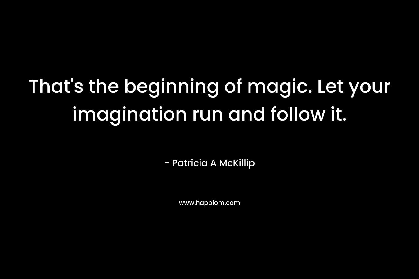 That's the beginning of magic. Let your imagination run and follow it.