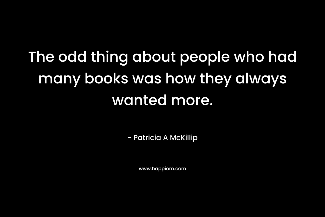 The odd thing about people who had many books was how they always wanted more.