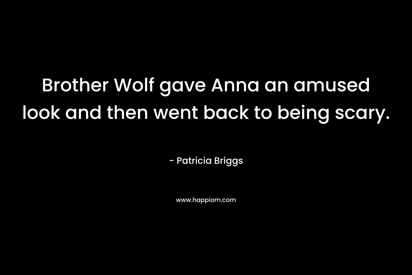 Brother Wolf gave Anna an amused look and then went back to being scary. – Patricia Briggs