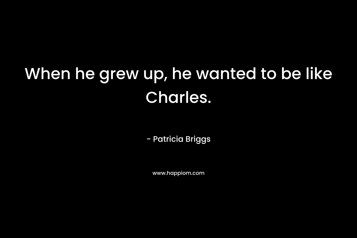 When he grew up, he wanted to be like Charles. – Patricia Briggs
