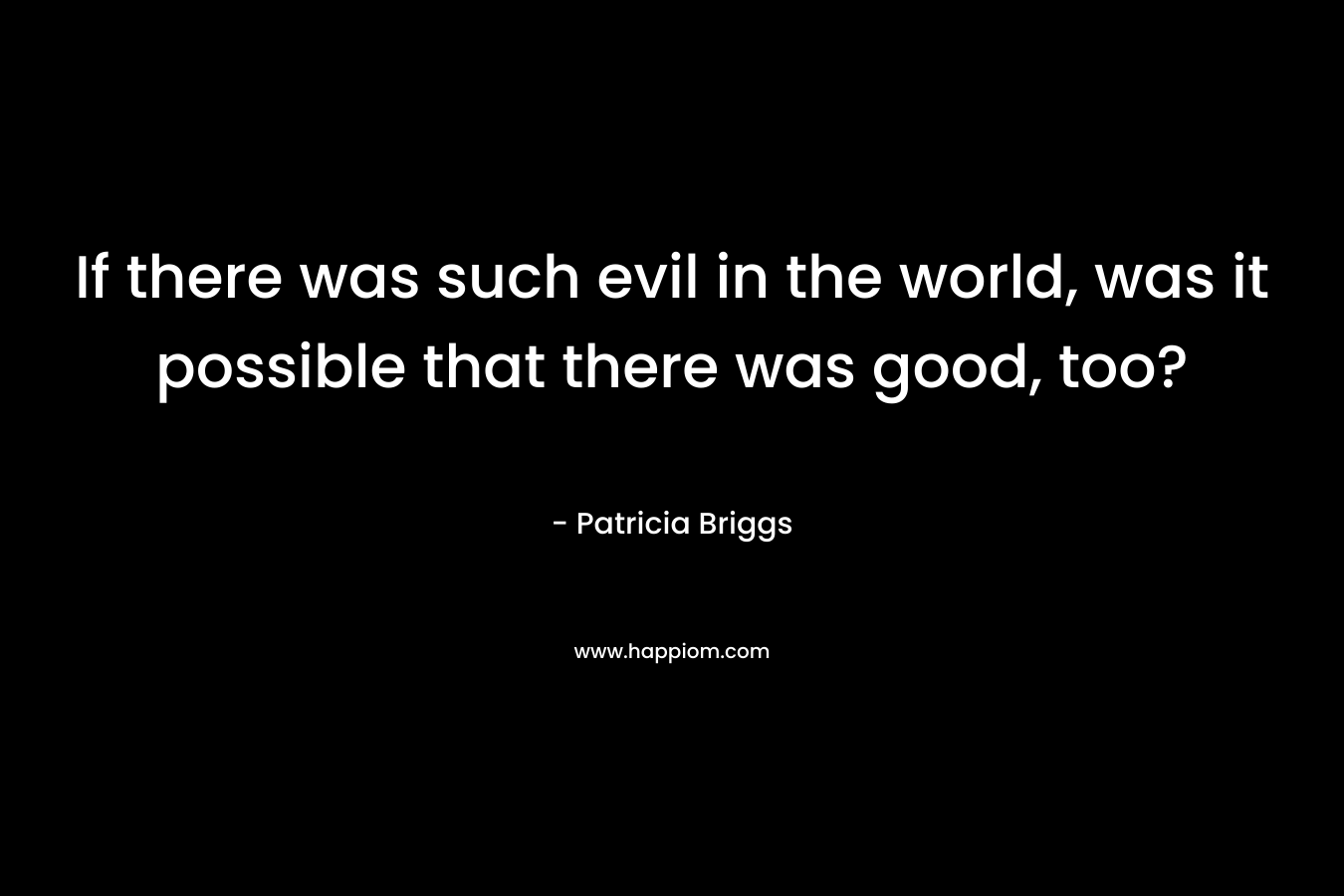 If there was such evil in the world, was it possible that there was good, too?