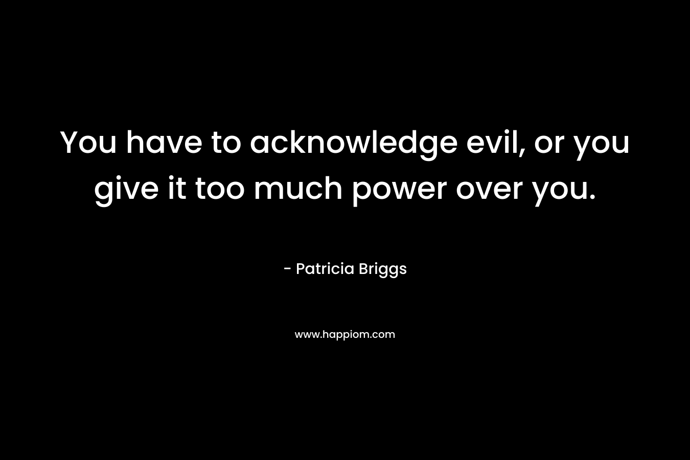 You have to acknowledge evil, or you give it too much power over you.