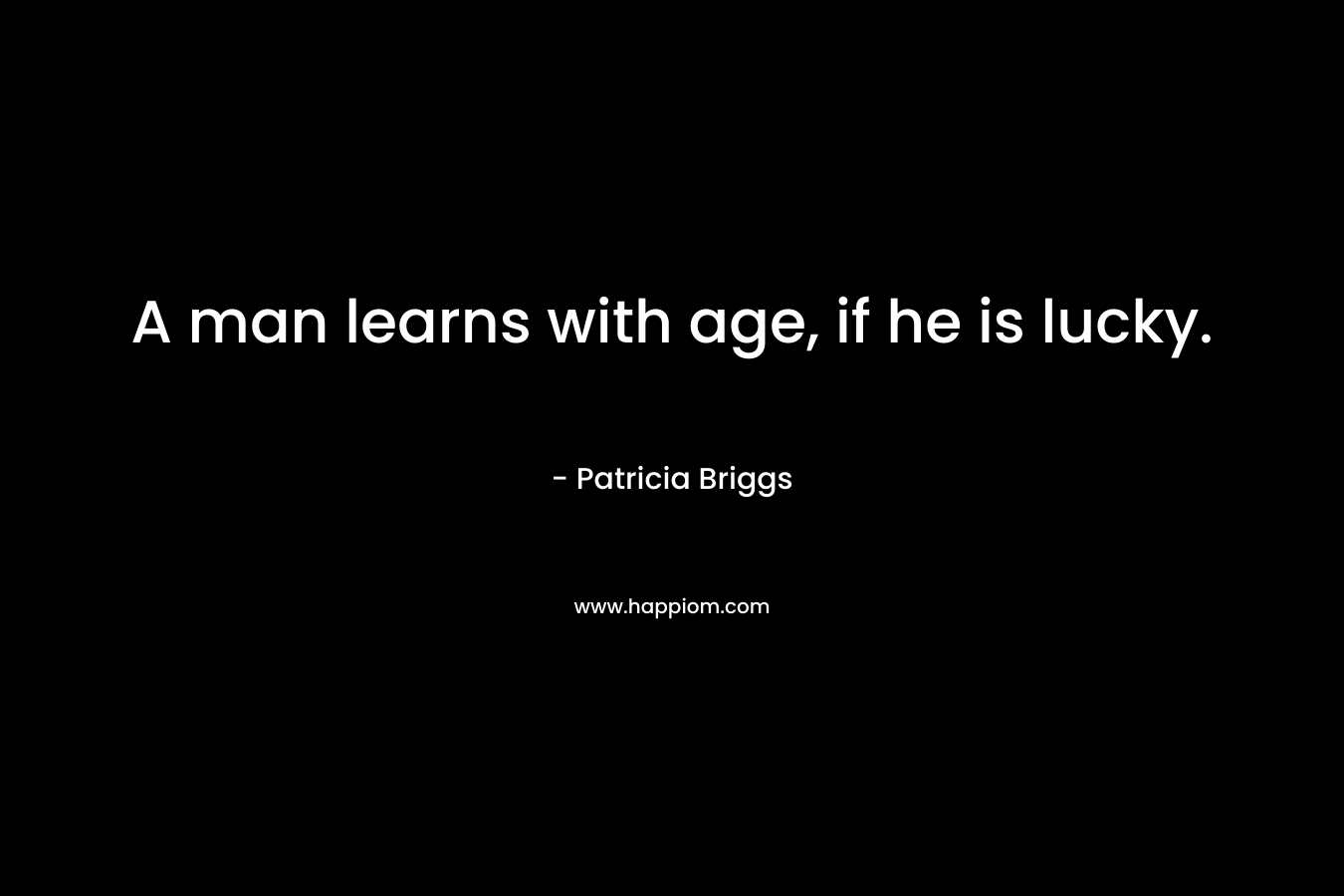 A man learns with age, if he is lucky. – Patricia Briggs