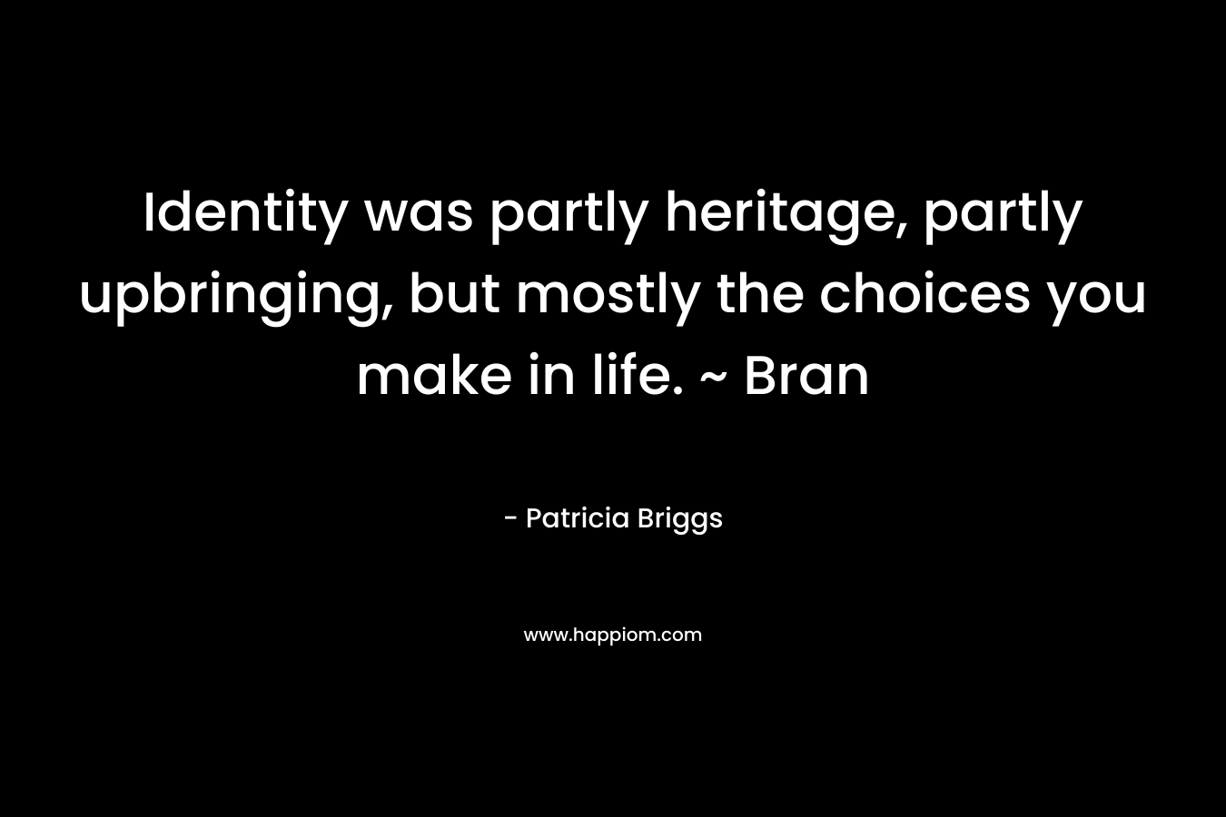 Identity was partly heritage, partly upbringing, but mostly the choices you make in life. ~ Bran – Patricia Briggs
