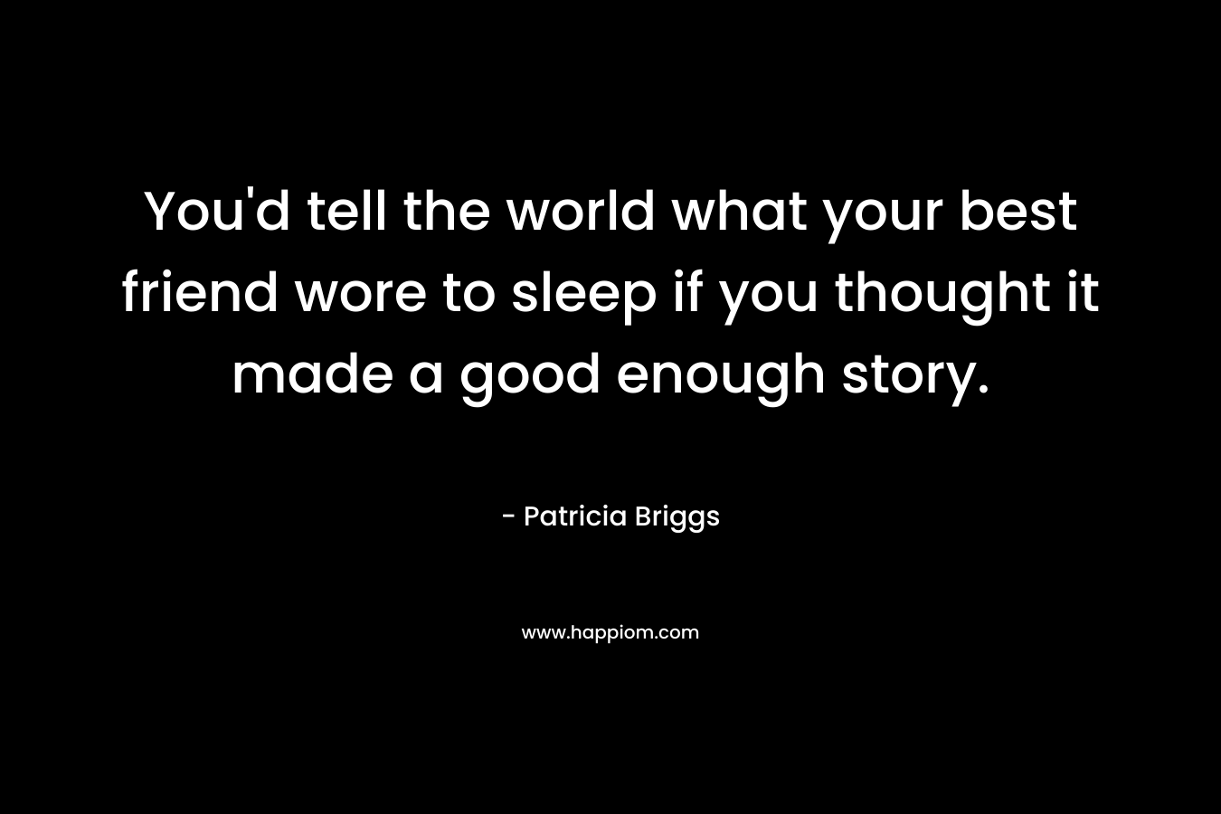 You’d tell the world what your best friend wore to sleep if you thought it made a good enough story. – Patricia Briggs