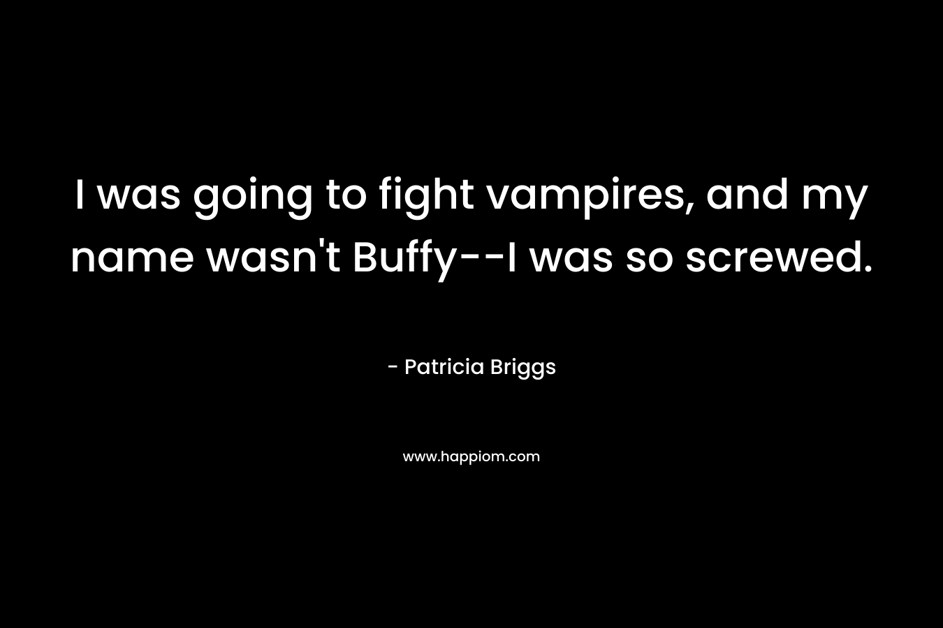 I was going to fight vampires, and my name wasn’t Buffy–I was so screwed. – Patricia Briggs