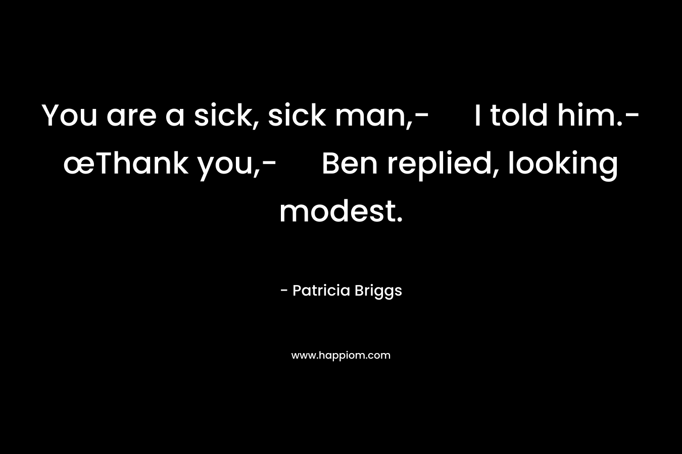 You are a sick, sick man,- I told him.-œThank you,- Ben replied, looking modest. – Patricia Briggs