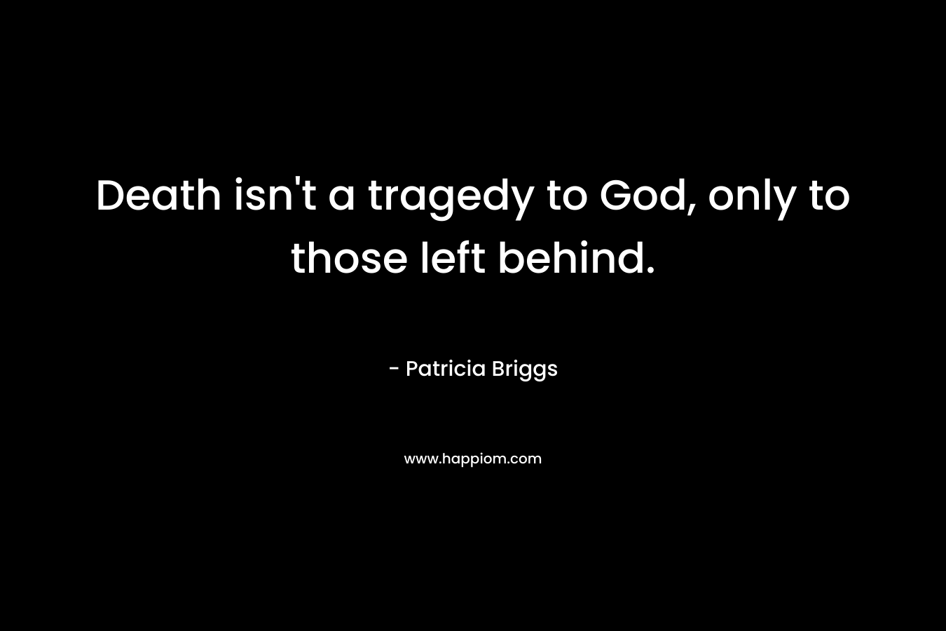 Death isn’t a tragedy to God, only to those left behind. – Patricia Briggs
