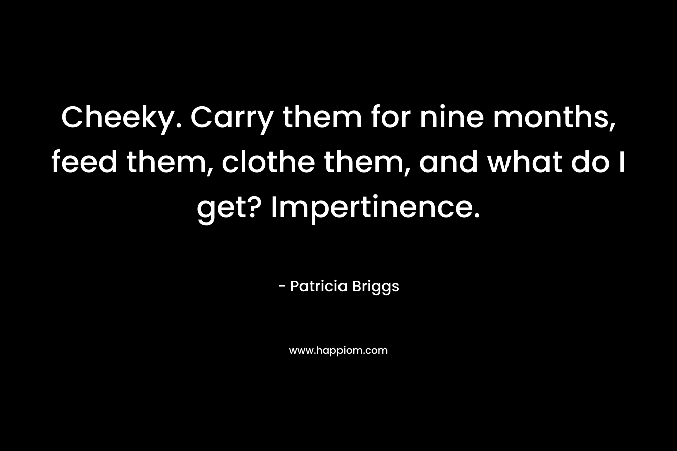 Cheeky. Carry them for nine months, feed them, clothe them, and what do I get? Impertinence. – Patricia Briggs