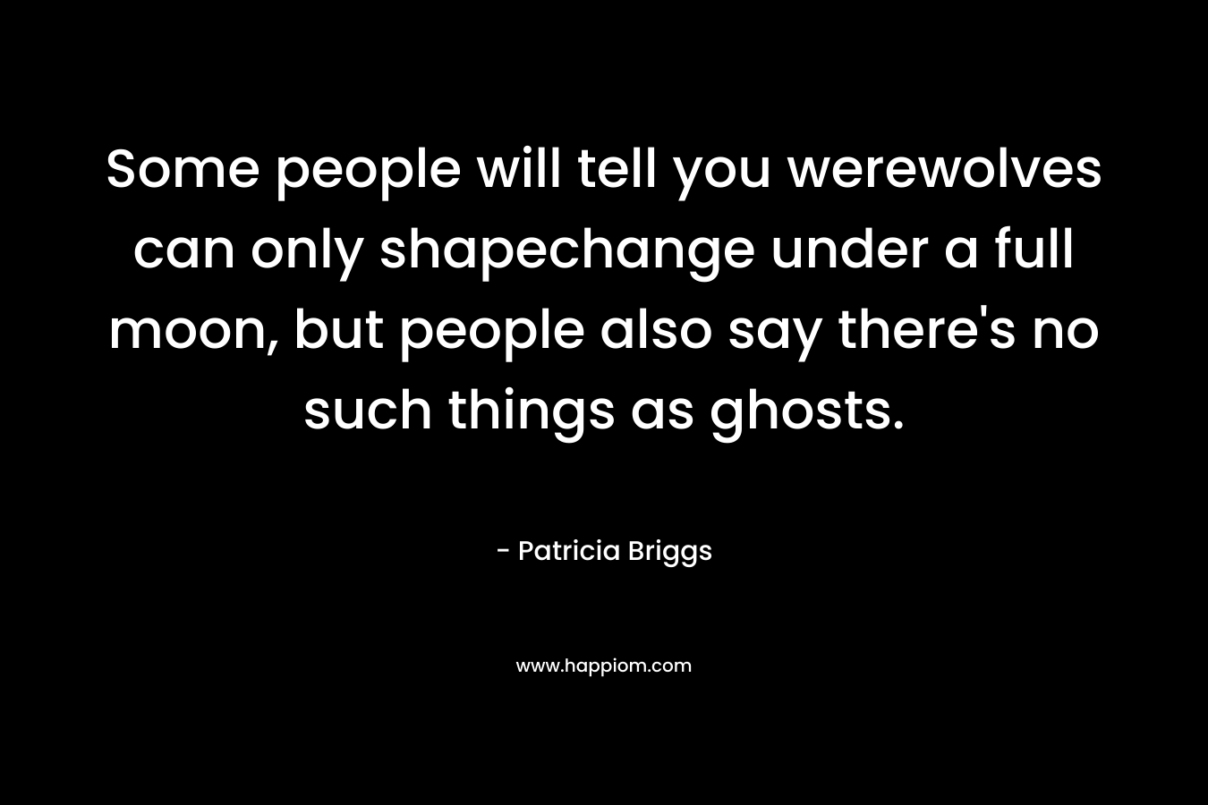 Some people will tell you werewolves can only shapechange under a full moon, but people also say there's no such things as ghosts.