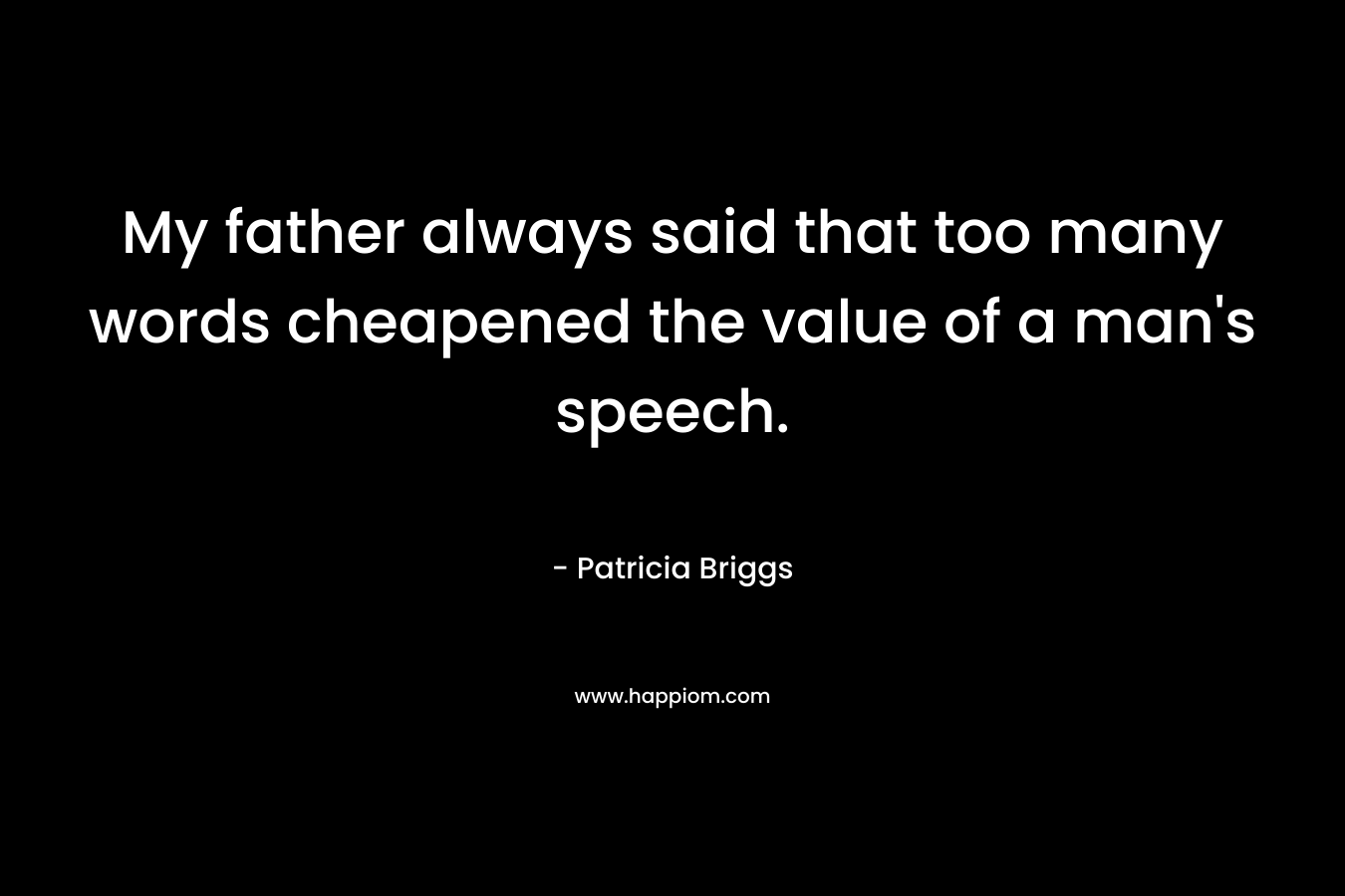 My father always said that too many words cheapened the value of a man's speech.