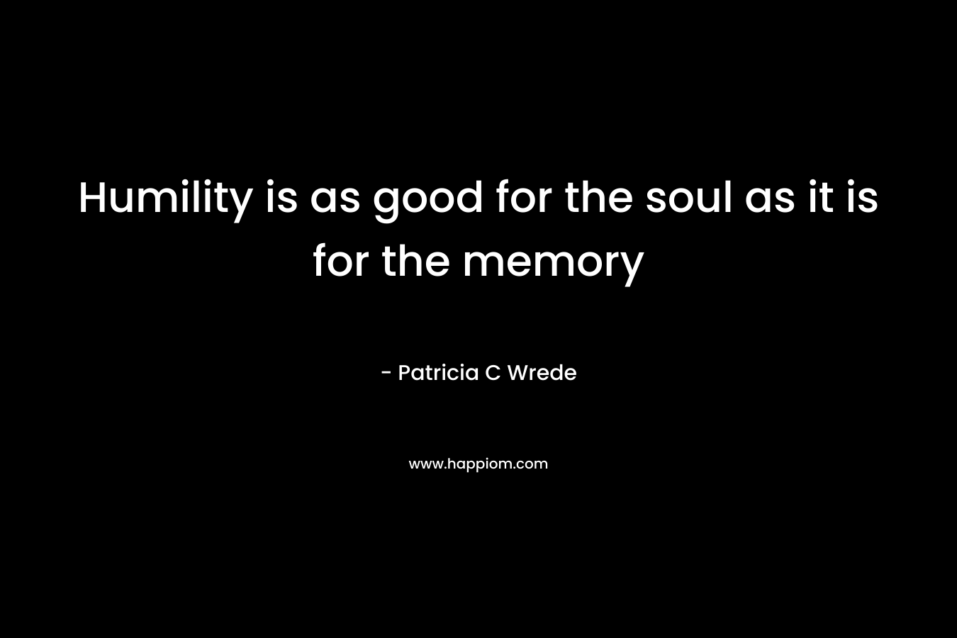 Humility is as good for the soul as it is for the memory – Patricia C Wrede