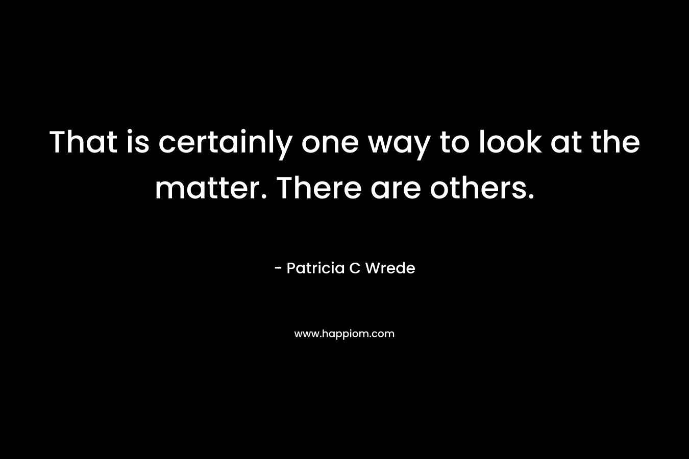 That is certainly one way to look at the matter. There are others. – Patricia C Wrede