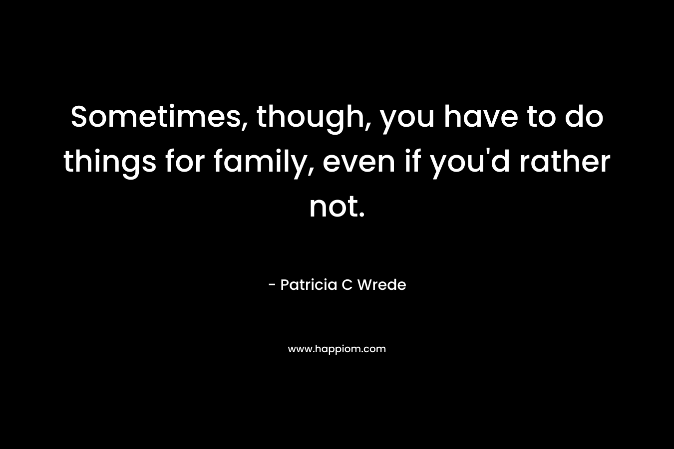 Sometimes, though, you have to do things for family, even if you’d rather not. – Patricia C Wrede