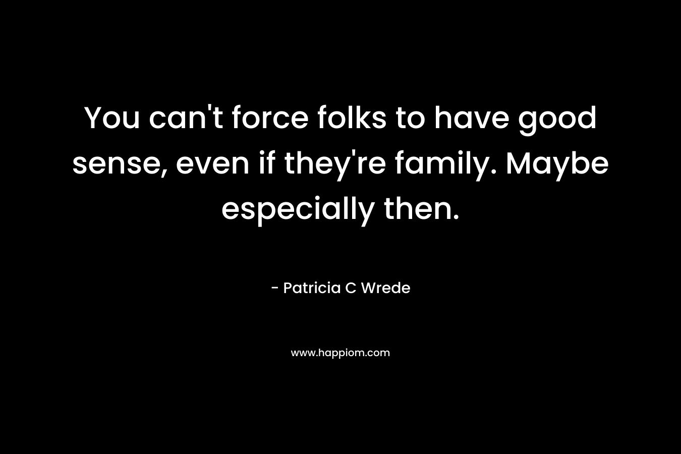 You can’t force folks to have good sense, even if they’re family. Maybe especially then. – Patricia C Wrede