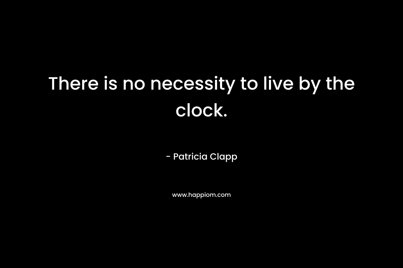There is no necessity to live by the clock.