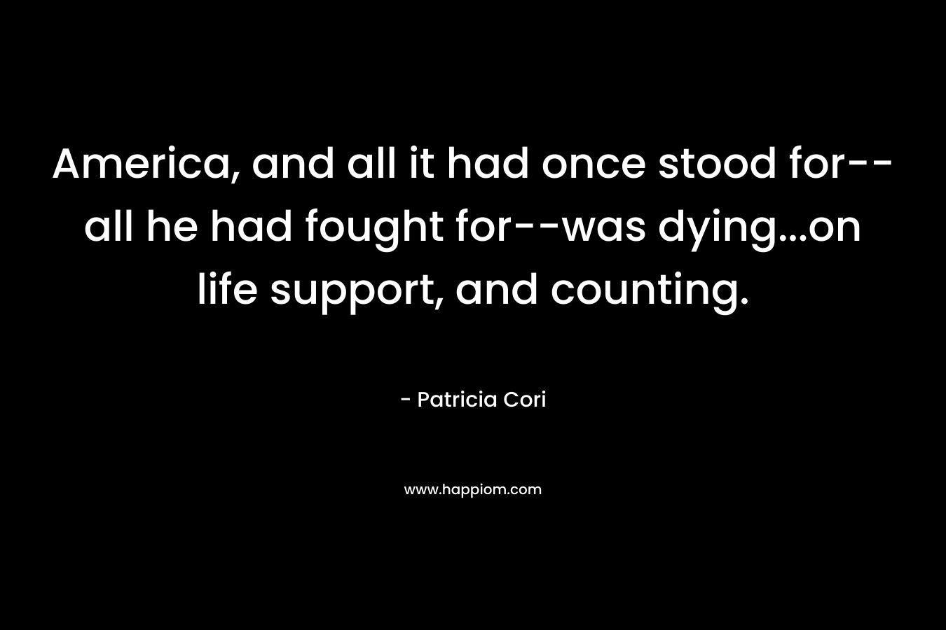 America, and all it had once stood for–all he had fought for–was dying…on life support, and counting. – Patricia Cori