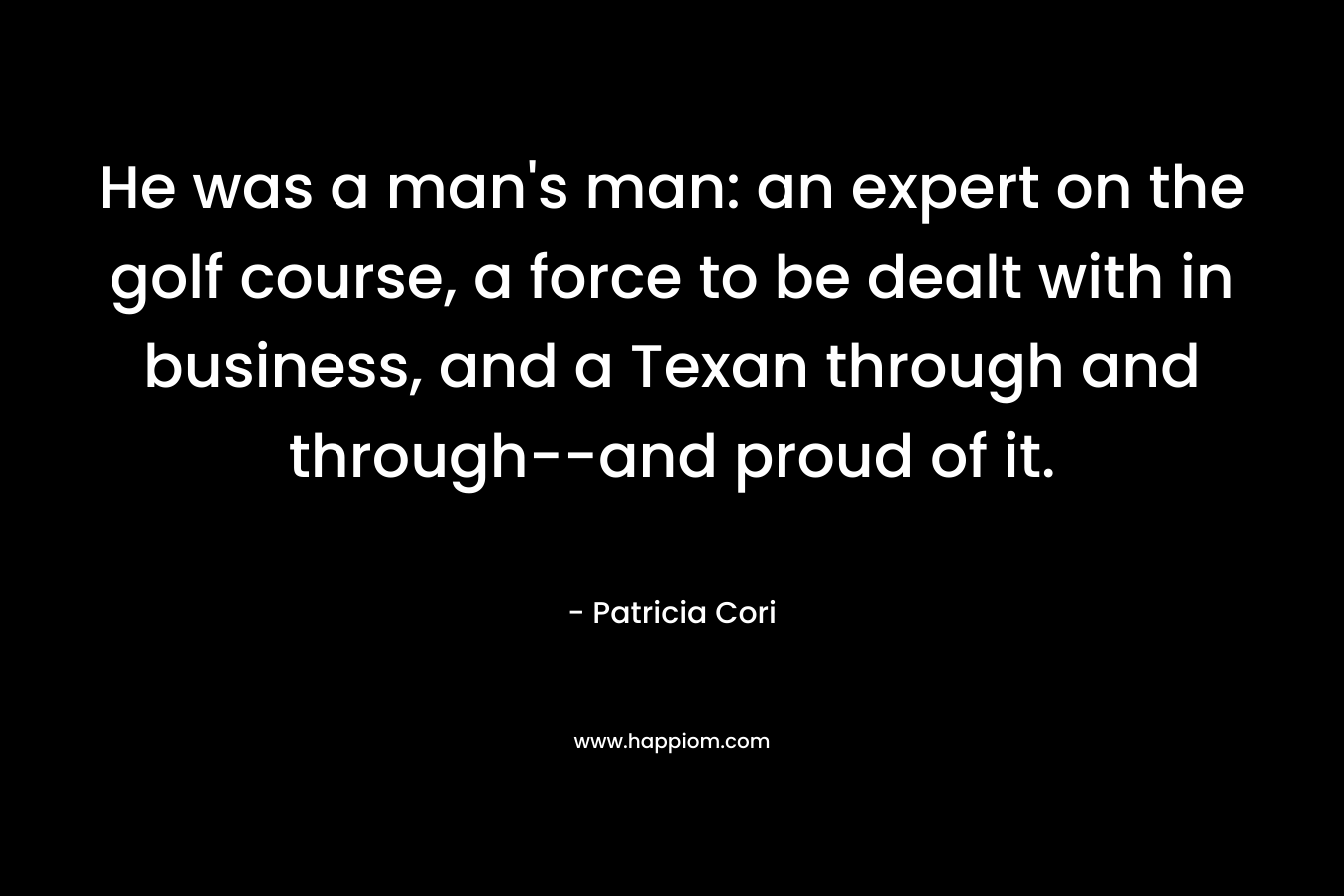 He was a man’s man: an expert on the golf course, a force to be dealt with in business, and a Texan through and through–and proud of it. – Patricia Cori