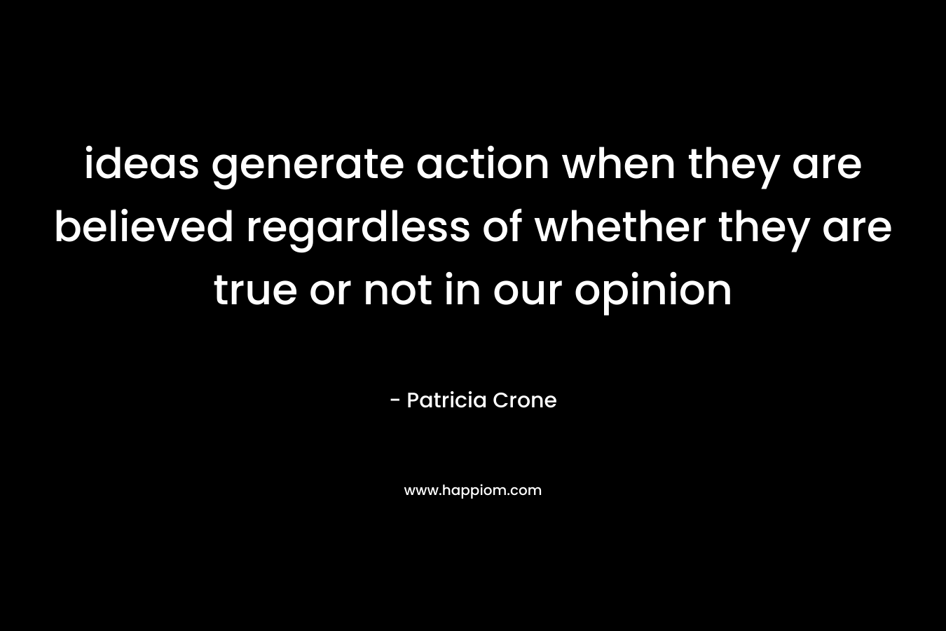 ideas generate action when they are believed regardless of whether they are true or not in our opinion