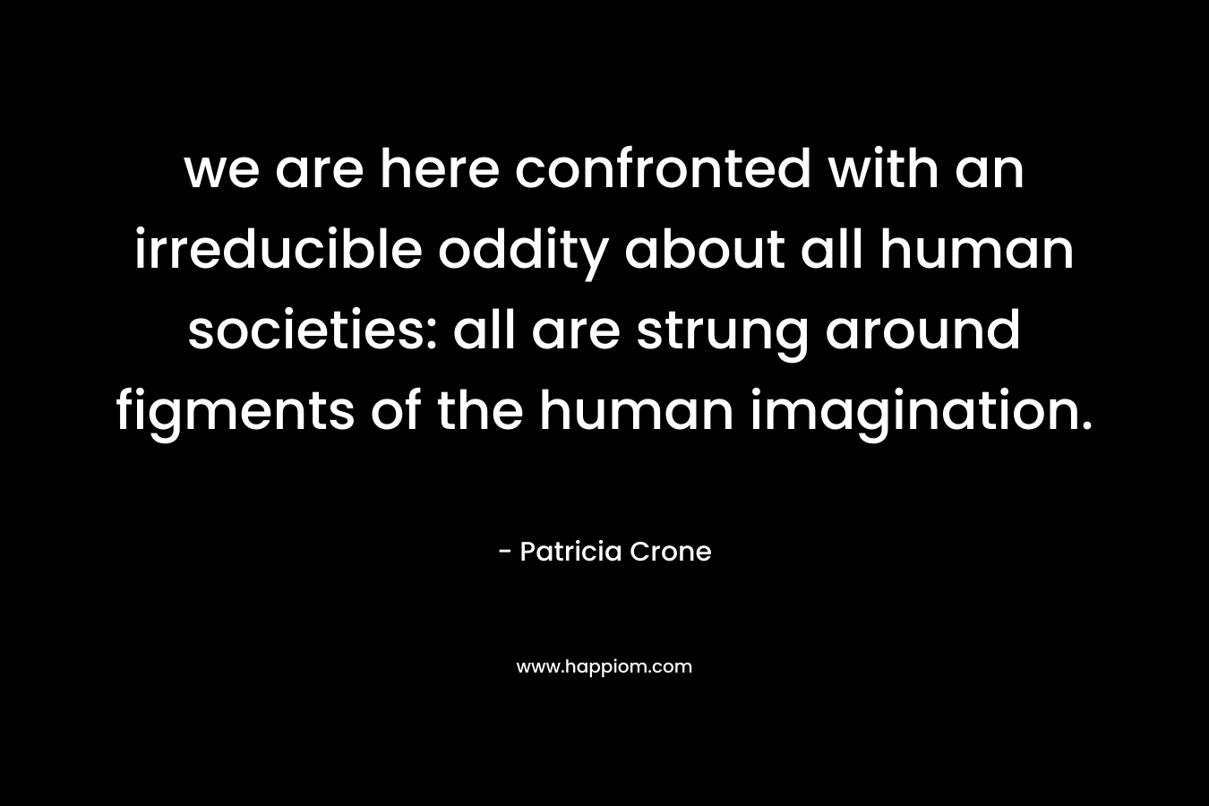 we are here confronted with an irreducible oddity about all human societies: all are strung around figments of the human imagination.