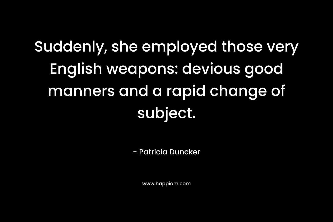 Suddenly, she employed those very English weapons: devious good manners and a rapid change of subject.