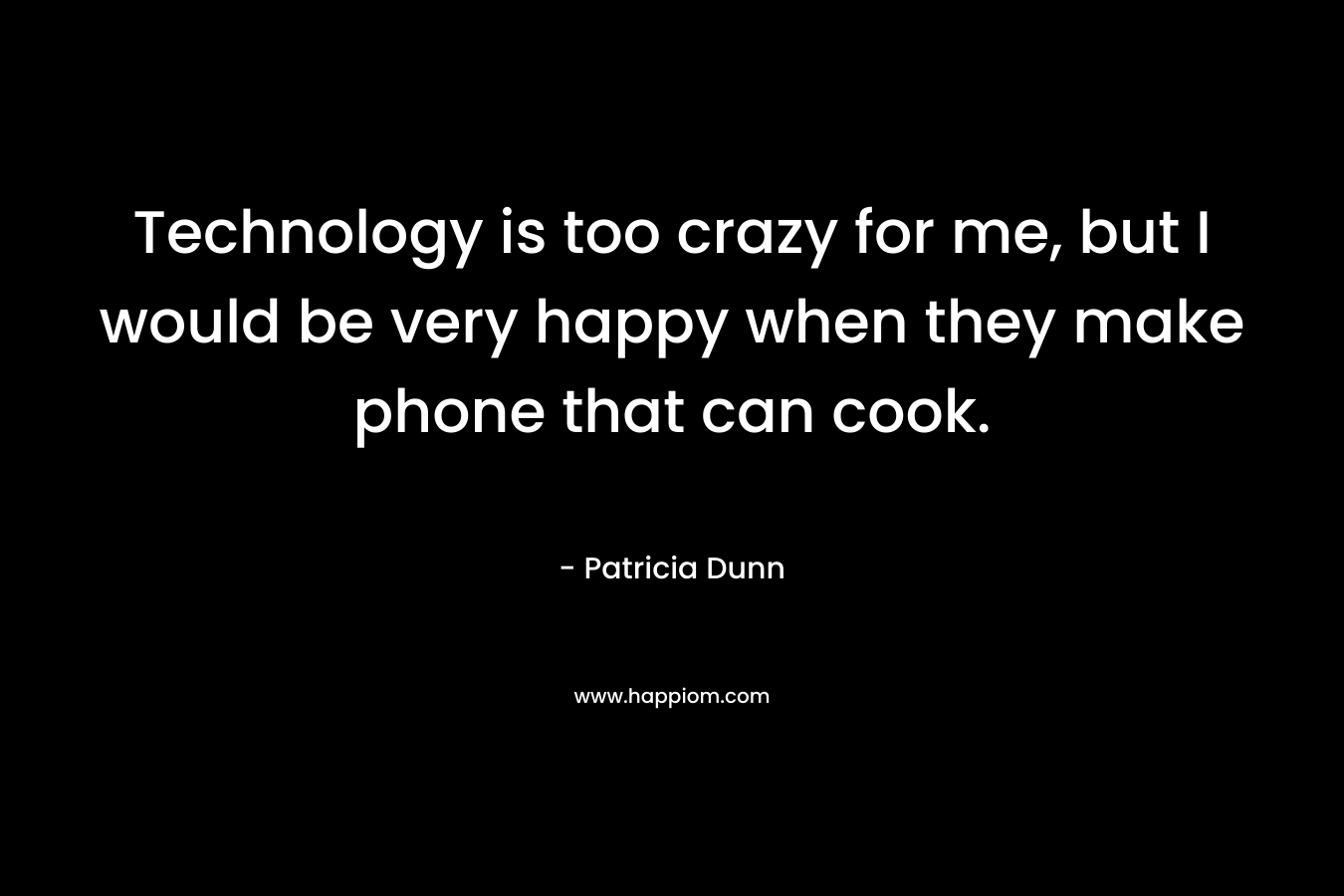 Technology is too crazy for me, but I would be very happy when they make phone that can cook. – Patricia Dunn