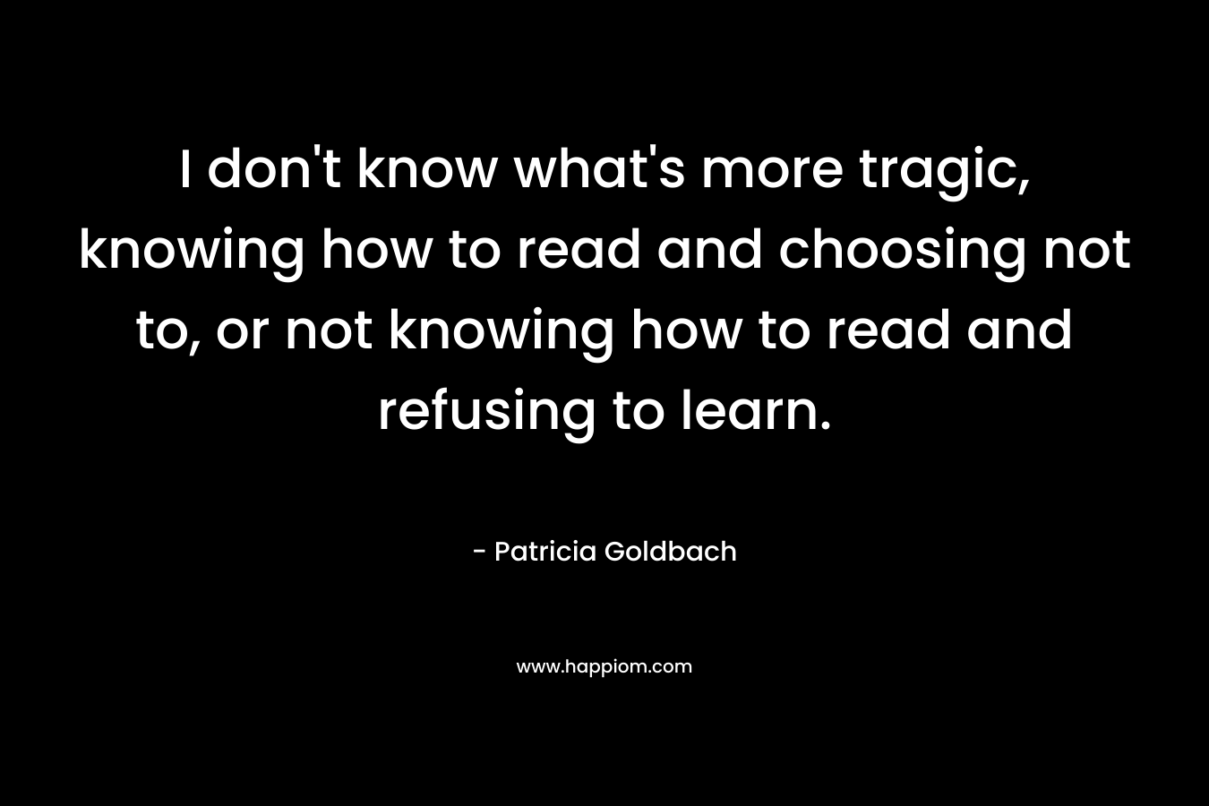 I don't know what's more tragic, knowing how to read and choosing not to, or not knowing how to read and refusing to learn.
