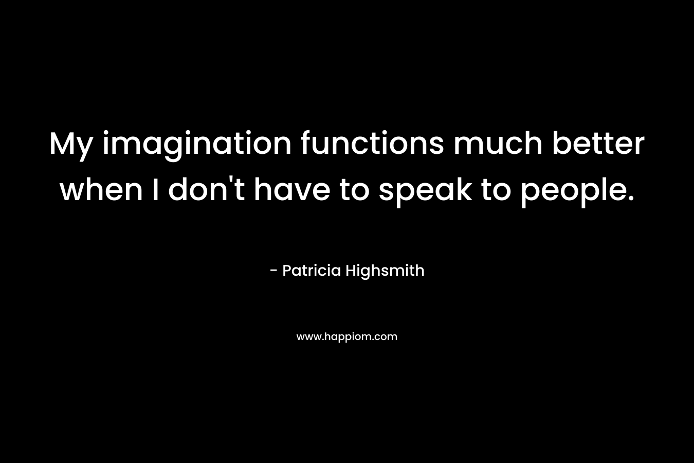 My imagination functions much better when I don't have to speak to people.