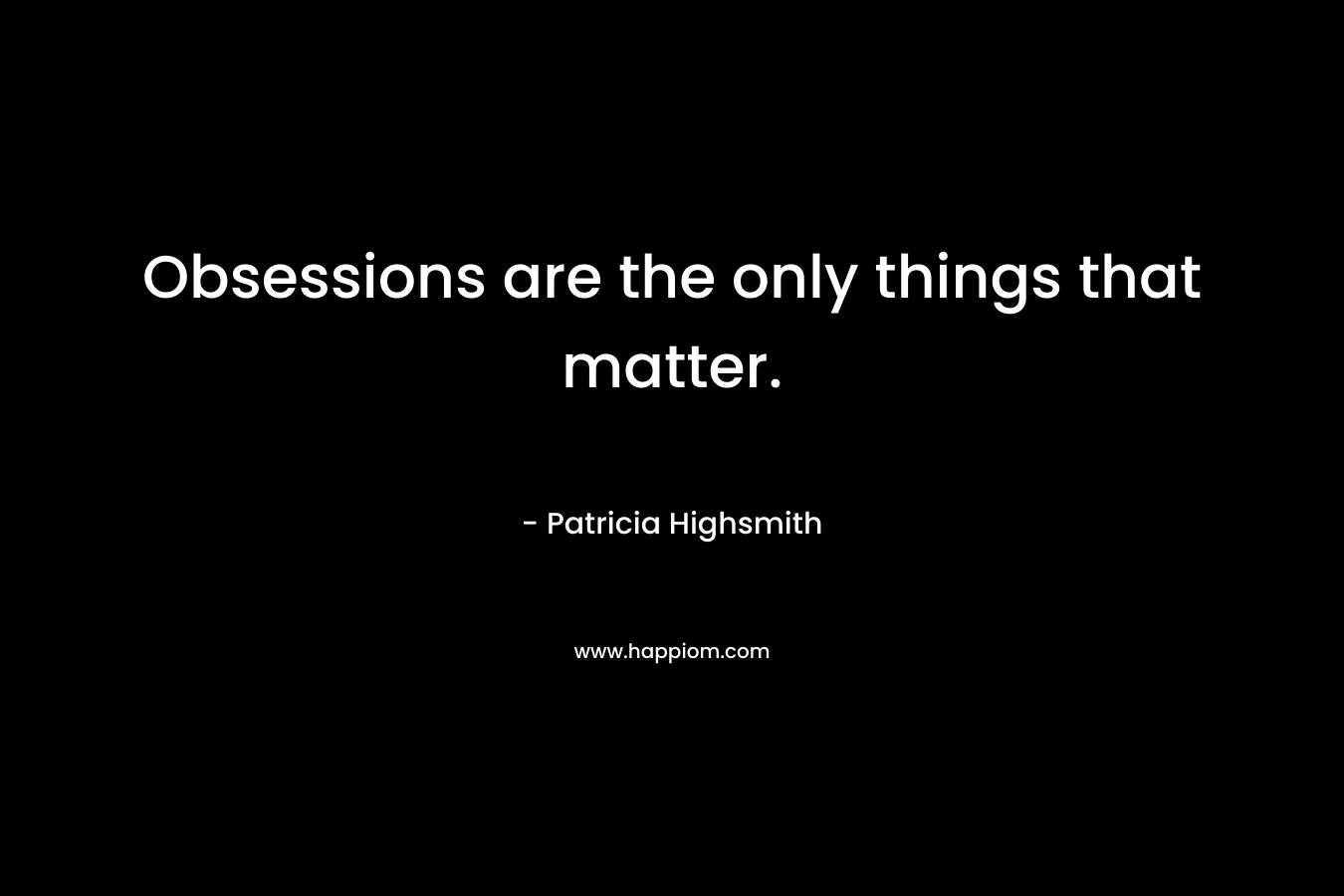Obsessions are the only things that matter. – Patricia Highsmith