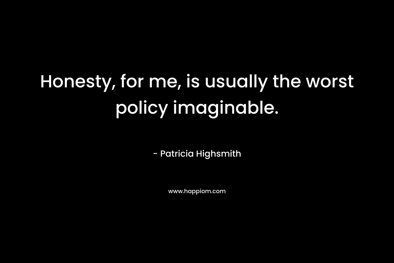Honesty, for me, is usually the worst policy imaginable. – Patricia Highsmith
