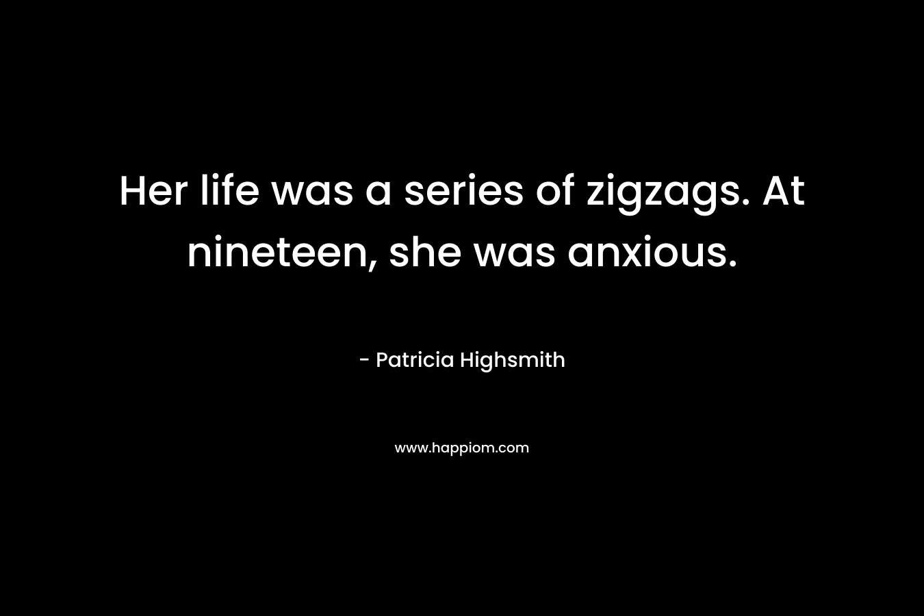 Her life was a series of zigzags. At nineteen, she was anxious. – Patricia Highsmith