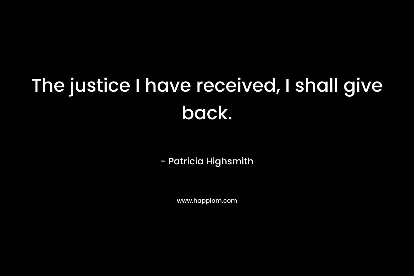 The justice I have received, I shall give back. – Patricia Highsmith