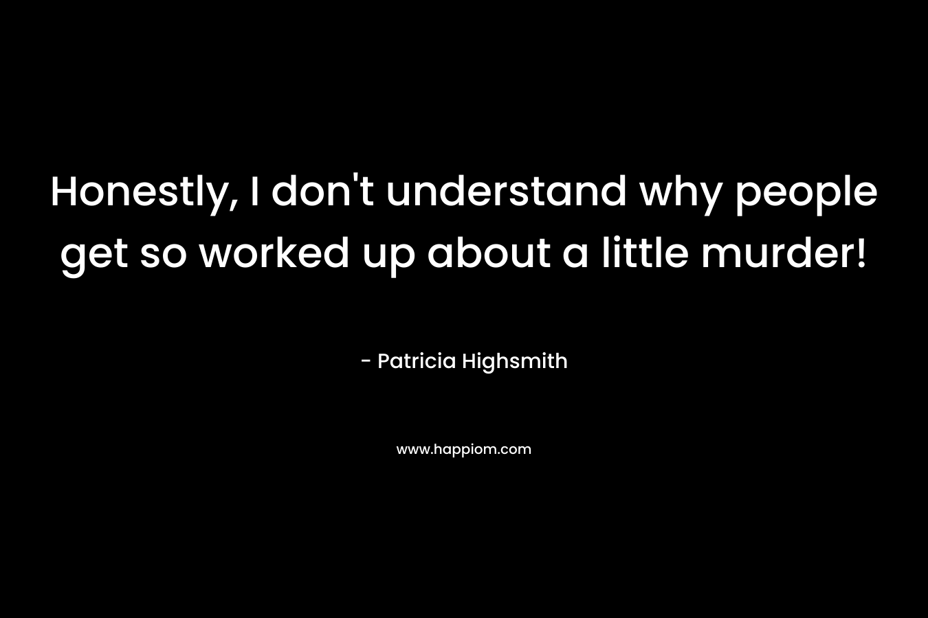 Honestly, I don’t understand why people get so worked up about a little murder! – Patricia Highsmith