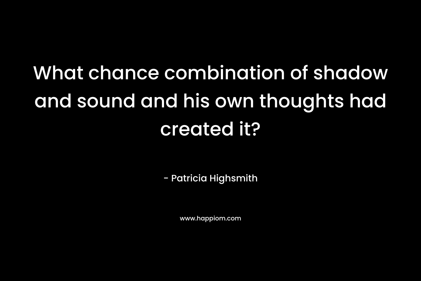 What chance combination of shadow and sound and his own thoughts had created it?