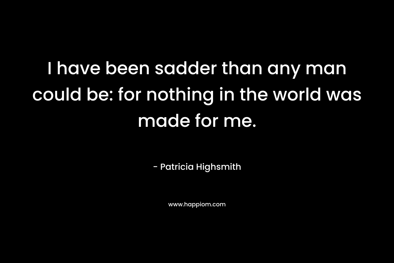 I have been sadder than any man could be: for nothing in the world was made for me.