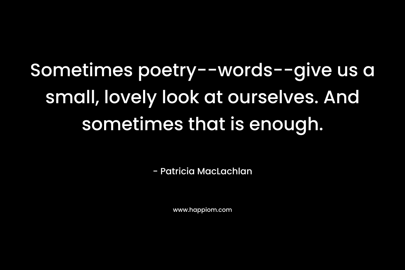 Sometimes poetry--words--give us a small, lovely look at ourselves. And sometimes that is enough.
