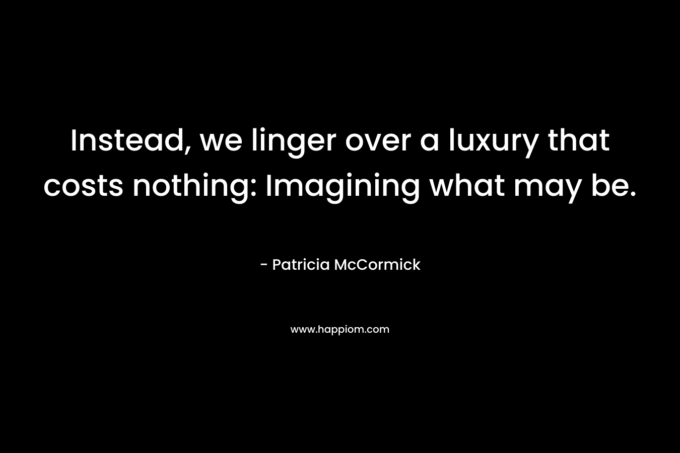 Instead, we linger over a luxury that costs nothing: Imagining what may be.