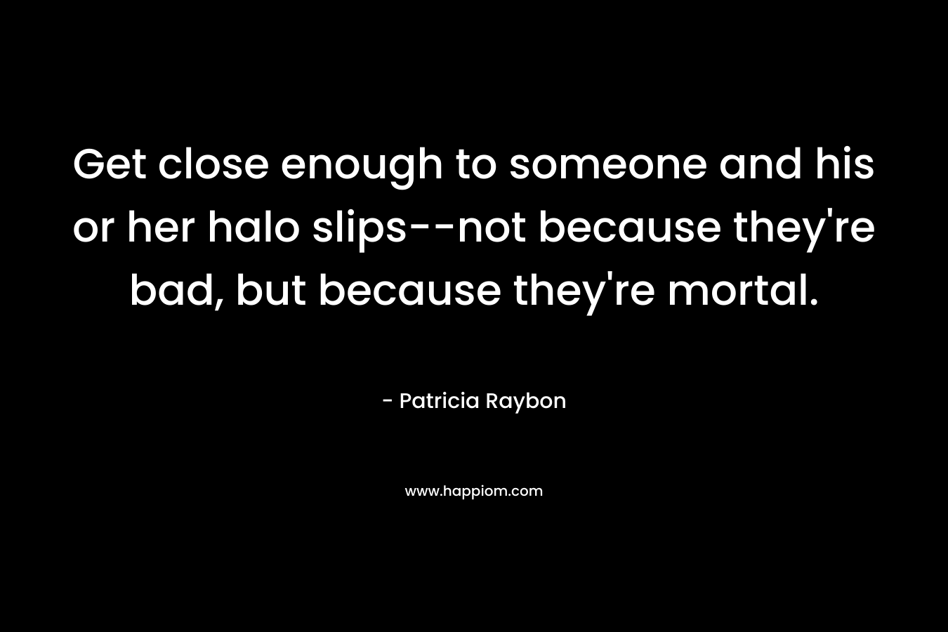 Get close enough to someone and his or her halo slips–not because they’re bad, but because they’re mortal. – Patricia Raybon