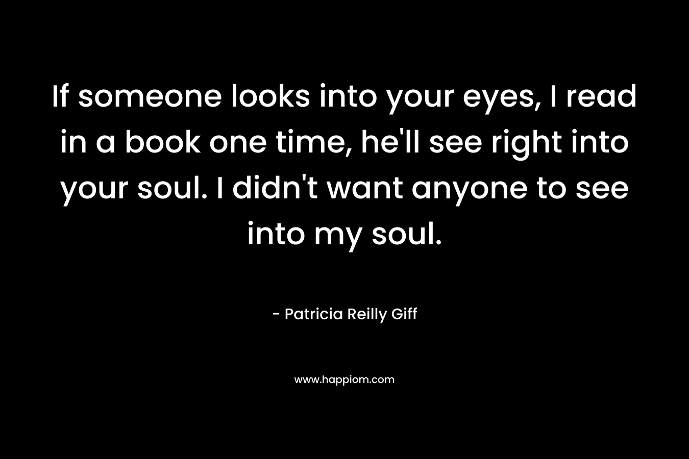 If someone looks into your eyes, I read in a book one time, he'll see right into your soul. I didn't want anyone to see into my soul.