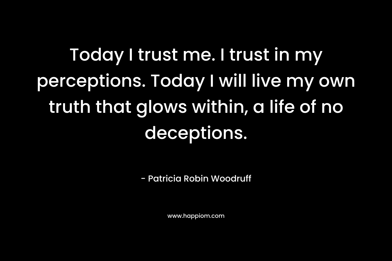 Today I trust me. I trust in my perceptions. Today I will live my own truth that glows within, a life of no deceptions. – Patricia Robin Woodruff
