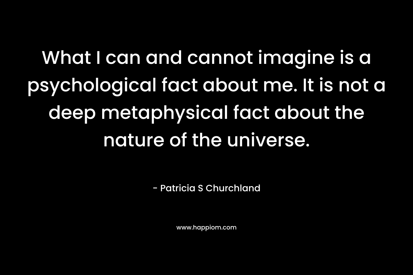 What I can and cannot imagine is a psychological fact about me. It is not a deep metaphysical fact about the nature of the universe.