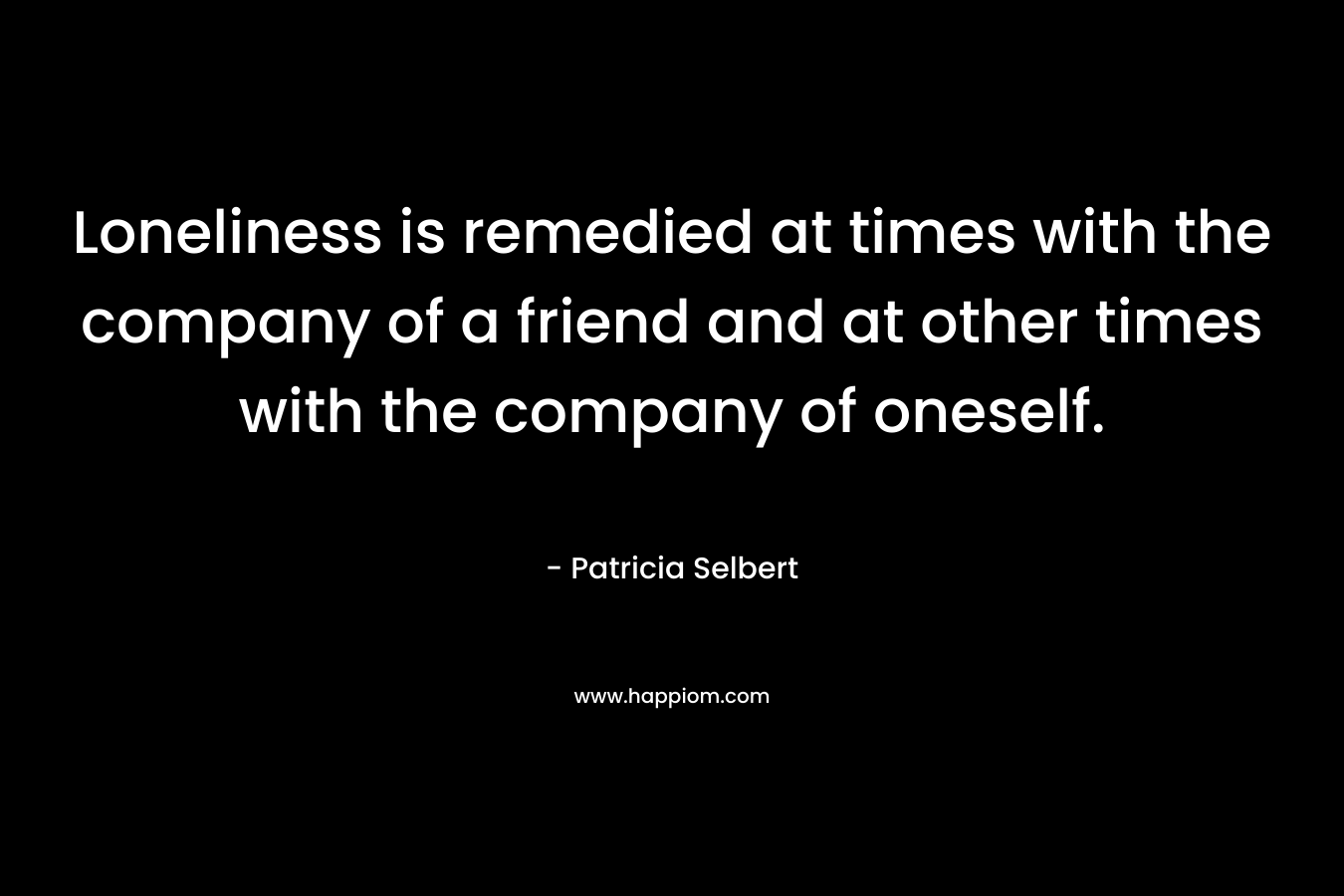 Loneliness is remedied at times with the company of a friend and at other times with the company of oneself.