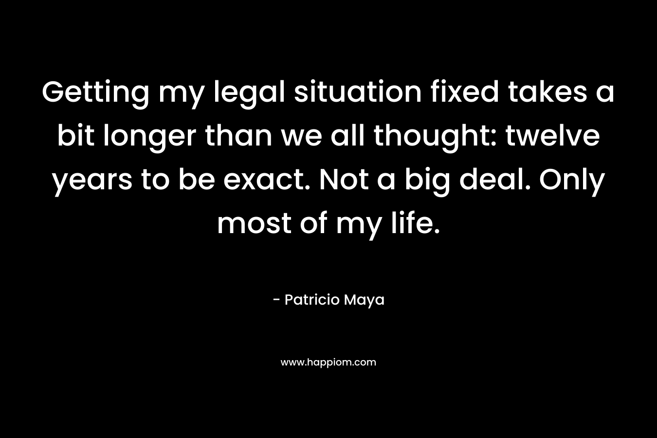 Getting my legal situation fixed takes a bit longer than we all thought: twelve years to be exact. Not a big deal. Only most of my life.