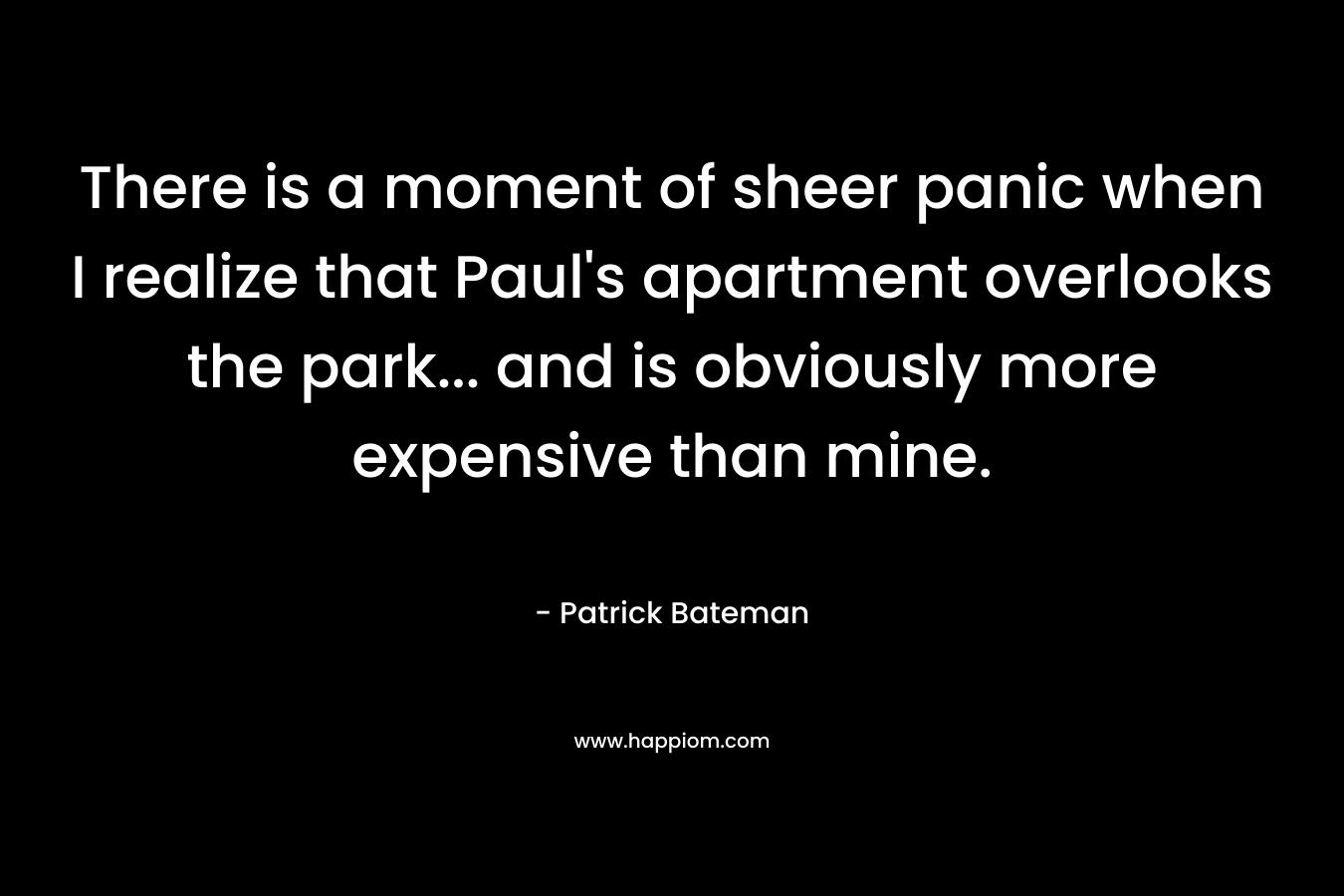 There is a moment of sheer panic when I realize that Paul’s apartment overlooks the park… and is obviously more expensive than mine. – Patrick Bateman