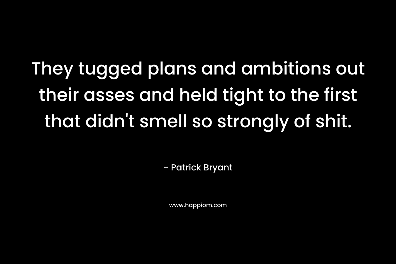 They tugged plans and ambitions out their asses and held tight to the first that didn’t smell so strongly of shit. – Patrick Bryant