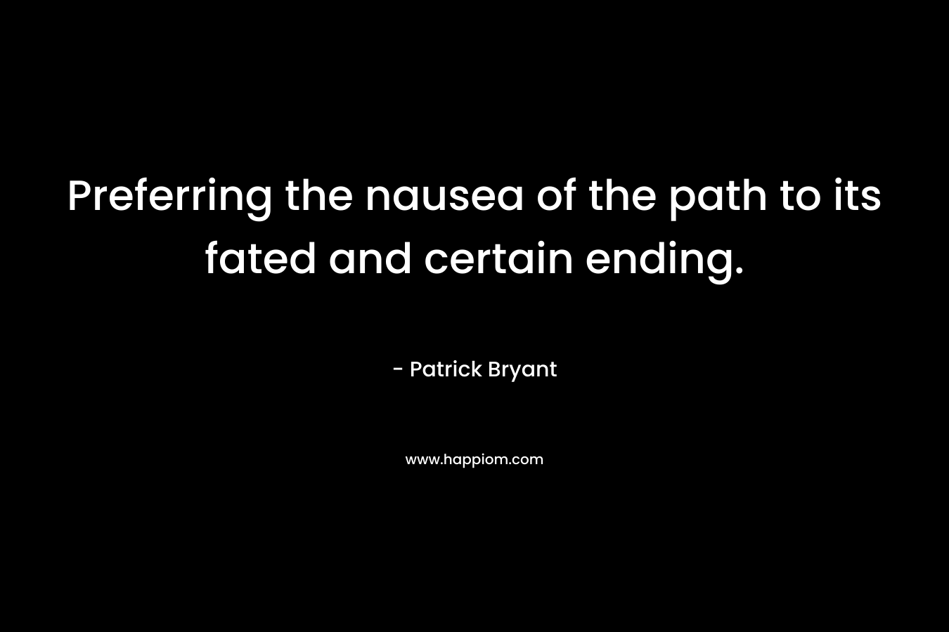 Preferring the nausea of the path to its fated and certain ending. – Patrick Bryant