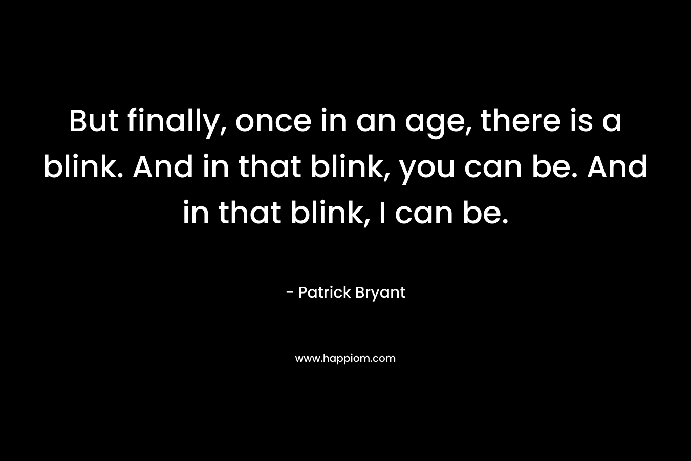 But finally, once in an age, there is a blink. And in that blink, you can be. And in that blink, I can be. – Patrick Bryant