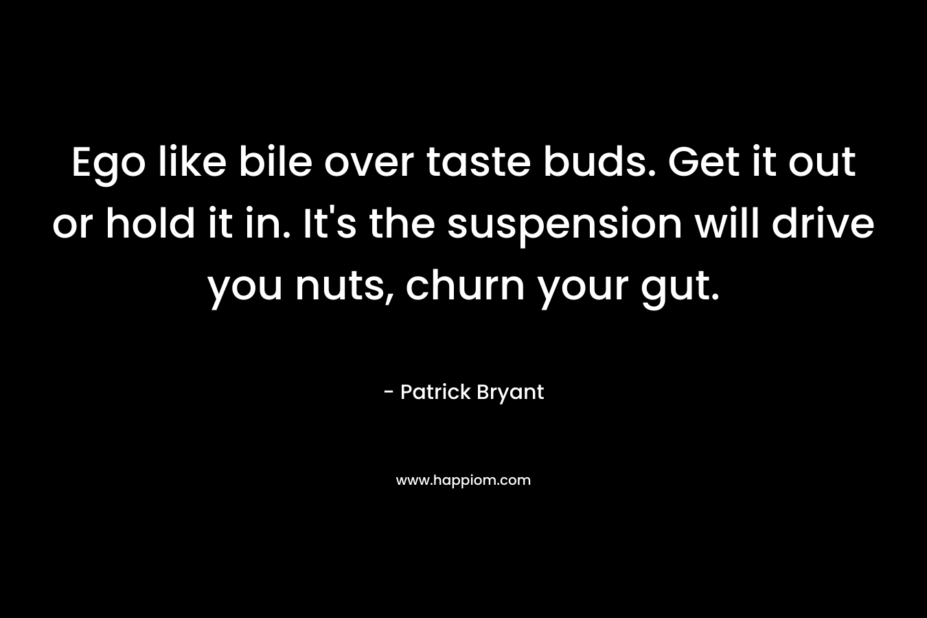 Ego like bile over taste buds. Get it out or hold it in. It’s the suspension will drive you nuts, churn your gut. – Patrick Bryant