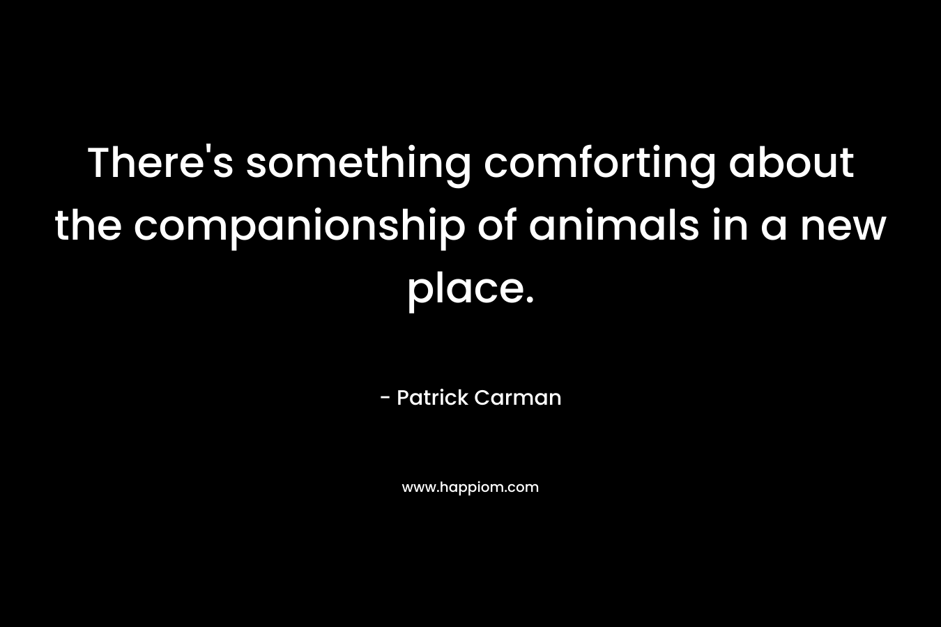 There’s something comforting about the companionship of animals in a new place. – Patrick Carman