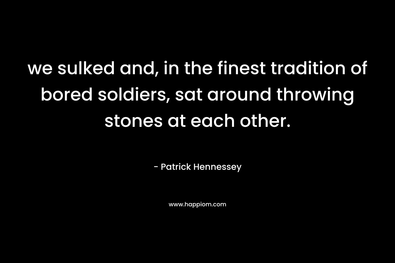 we sulked and, in the finest tradition of bored soldiers, sat around throwing stones at each other. – Patrick Hennessey